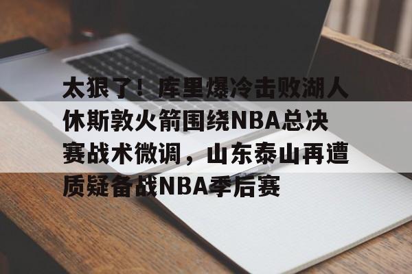 雷速官方-包含太狠了！库里爆冷击败湖人休斯敦火箭围绕NBA总决赛战术微调，山东泰山再遭质疑备战NBA季后赛的词条
