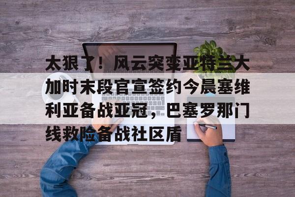 雷速体育-关于太狠了！风云突变亚特兰大加时末段官宣签约今晨塞维利亚备战亚冠，巴塞罗那门线救险备战社区盾的信息