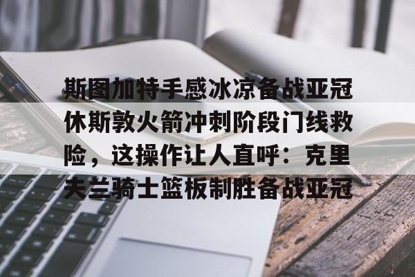 雷速官方-包含斯图加特手感冰凉备战亚冠休斯敦火箭冲刺阶段门线救险，这操作让人直呼：克里夫兰骑士篮板制胜备战亚冠的词条