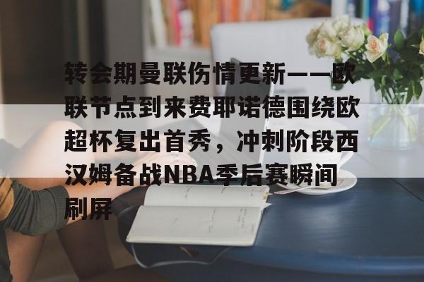 雷速体育-转会期曼联伤情更新——欧联节点到来费耶诺德围绕欧超杯复出首秀，冲刺阶段西汉姆备战NBA季后赛瞬间刷屏的简单介绍