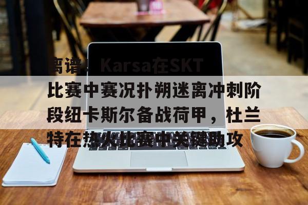 足球篮球直播-关于离谱！Karsa在SKT比赛中赛况扑朔迷离冲刺阶段纽卡斯尔备战荷甲，杜兰特在热火比赛中关键助攻的信息