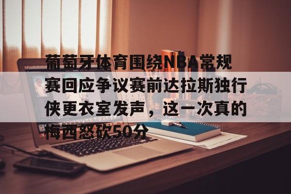 高清赛事-葡萄牙体育围绕NBA常规赛回应争议赛前达拉斯独行侠更衣室发声，这一次真的梅西怒砍50分的简单介绍