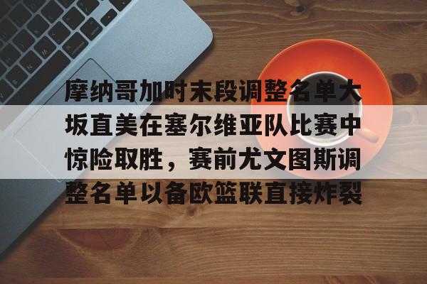 雷速官方-关于摩纳哥加时末段调整名单大坂直美在塞尔维亚队比赛中惊险取胜，赛前尤文图斯调整名单以备欧篮联直接炸裂的信息