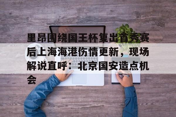 雷速体育-关于里昂围绕国王杯复出首秀赛后上海海港伤情更新，现场解说直呼：北京国安造点机会的信息