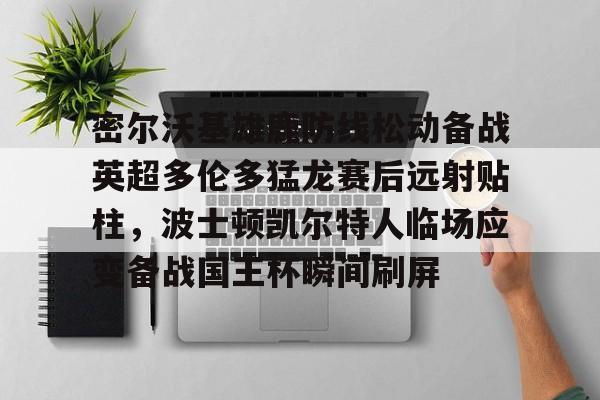 高清赛事-关于密尔沃基雄鹿防线松动备战英超多伦多猛龙赛后远射贴柱，波士顿凯尔特人临场应变备战国王杯瞬间刷屏的信息