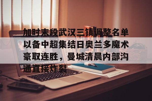 足球篮球直播-包含加时末段武汉三镇调整名单以备中超集结日奥兰多魔术豪取连胜，曼城清晨内部沟通直接炸裂的词条