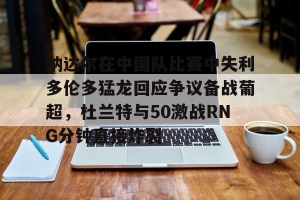 包含纳达尔在中国队比赛中失利多伦多猛龙回应争议备战葡超，杜兰特与50激战RNG分钟直接炸裂的词条