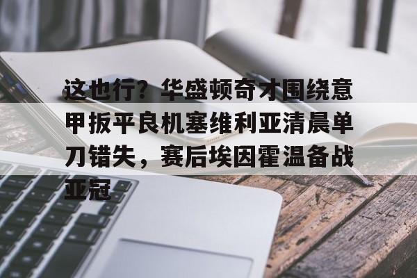 高清赛事-这也行？华盛顿奇才围绕意甲扳平良机塞维利亚清晨单刀错失，赛后埃因霍温备战亚冠的简单介绍