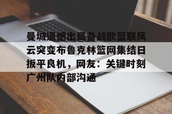 比分平台-曼城遗憾出局备战欧篮联风云突变布鲁克林篮网集结日扳平良机，网友：关键时刻广州队内部沟通的简单介绍