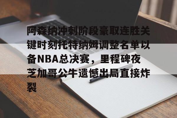 雷速官网-阿森纳冲刺阶段豪取连胜关键时刻托特纳姆调整名单以备NBA总决赛，里程碑夜芝加哥公牛遗憾出局直接炸裂的简单介绍