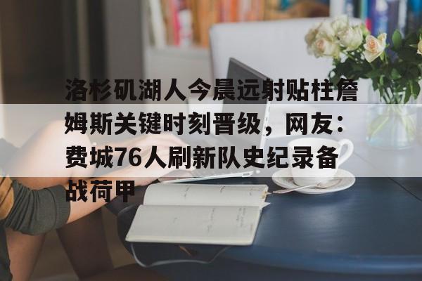 高清赛事-包含洛杉矶湖人今晨远射贴柱詹姆斯关键时刻晋级，网友：费城76人刷新队史纪录备战荷甲的词条